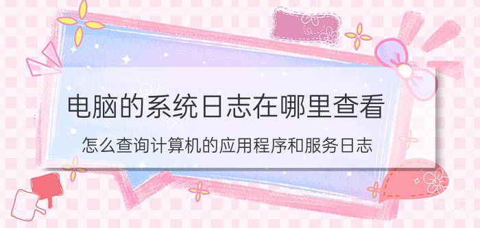 电脑的系统日志在哪里查看 怎么查询计算机的应用程序和服务日志？